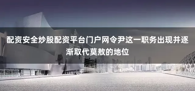 配资安全炒股配资平台门户网令尹这一职务出现并逐渐取代莫敖的地位