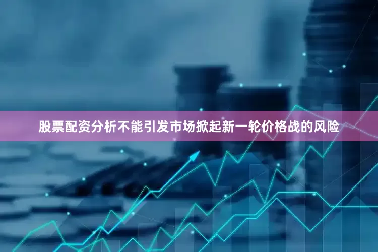 股票配资分析不能引发市场掀起新一轮价格战的风险
