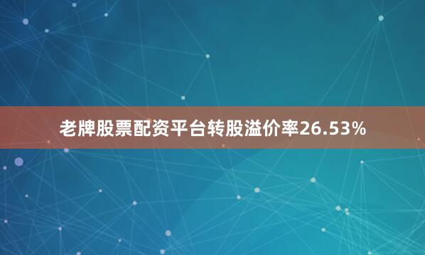 老牌股票配资平台转股溢价率26.53%