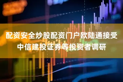 配资安全炒股配资门户欧陆通接受中信建投证券等投资者调研