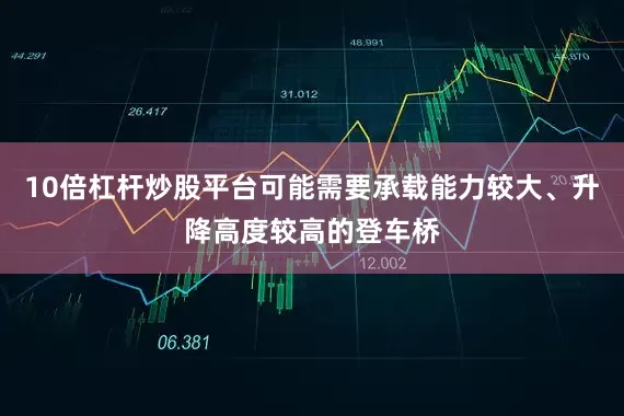 10倍杠杆炒股平台可能需要承载能力较大、升降高度较高的登车桥