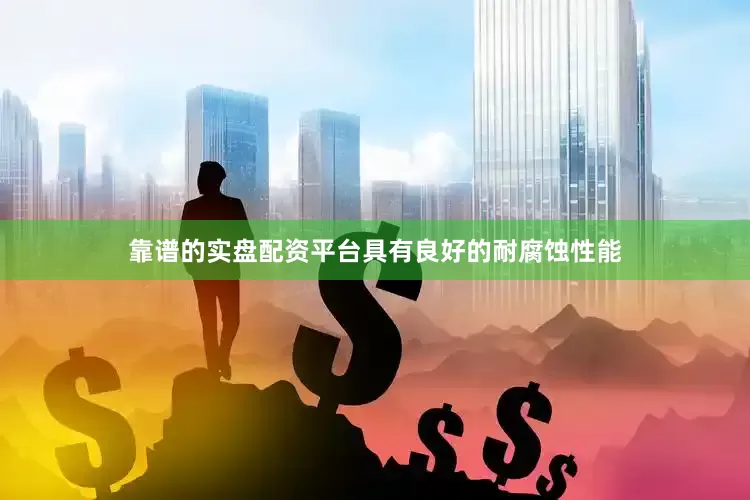 靠谱的实盘配资平台具有良好的耐腐蚀性能