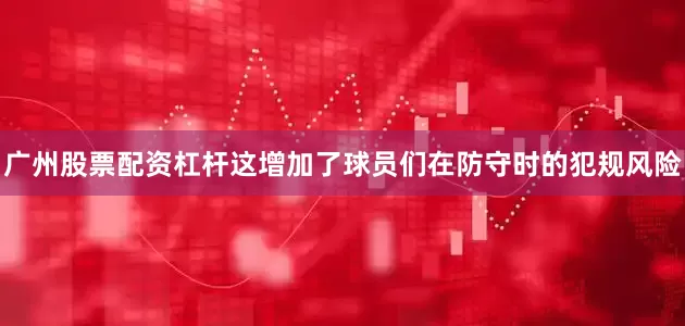 广州股票配资杠杆这增加了球员们在防守时的犯规风险