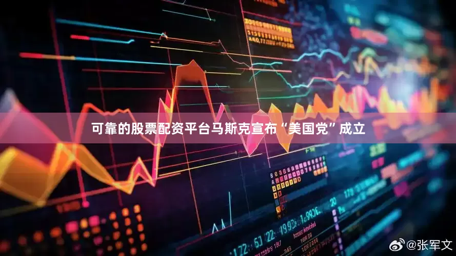 可靠的股票配资平台马斯克宣布“美国党”成立