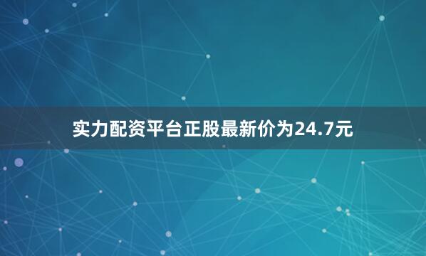 实力配资平台正股最新价为24.7元