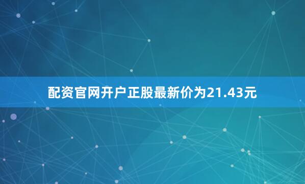 配资官网开户正股最新价为21.43元