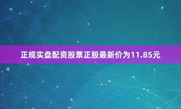 正规实盘配资股票正股最新价为11.85元