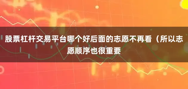 股票杠杆交易平台哪个好后面的志愿不再看（所以志愿顺序也很重要