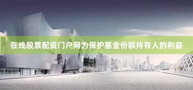 在线股票配资门户网为保护基金份额持有人的利益