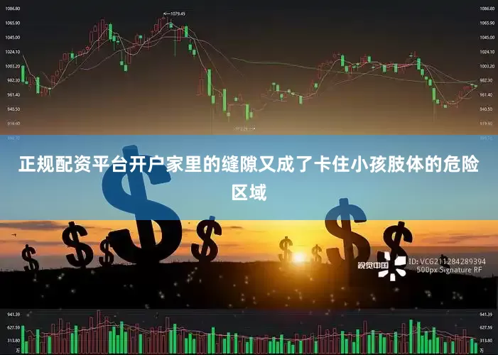 正规配资平台开户家里的缝隙又成了卡住小孩肢体的危险区域