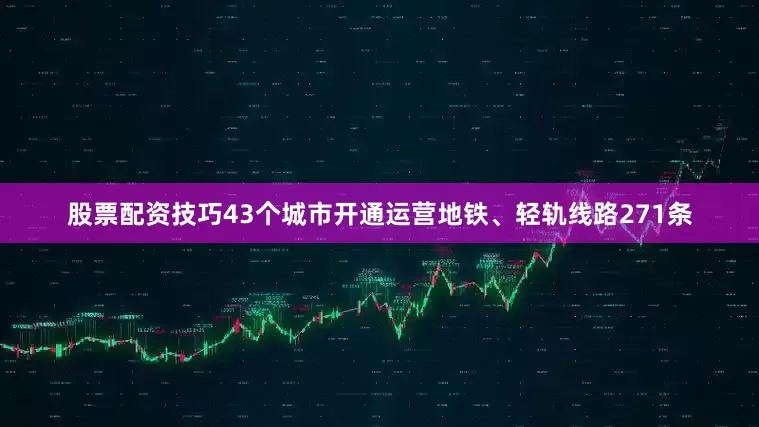 股票配资技巧43个城市开通运营地铁、轻轨线路271条