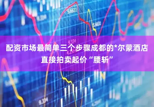 配资市场最简单三个步骤成都的*尔蒙酒店直接拍卖起价“腰斩”