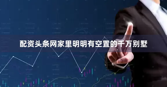 配资头条网家里明明有空置的千万别墅
