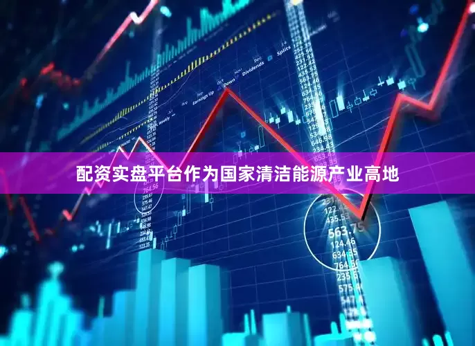 配资实盘平台作为国家清洁能源产业高地