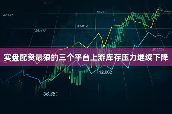 实盘配资最狠的三个平台上游库存压力继续下降