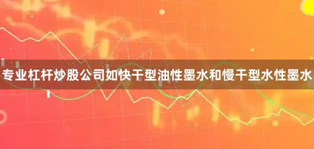 专业杠杆炒股公司如快干型油性墨水和慢干型水性墨水