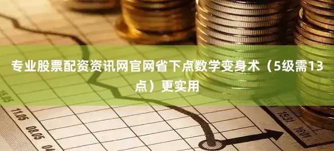 专业股票配资资讯网官网省下点数学变身术（5级需13点）更实用