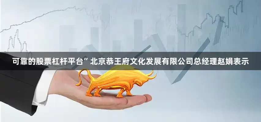 可靠的股票杠杆平台”北京恭王府文化发展有限公司总经理赵娟表示