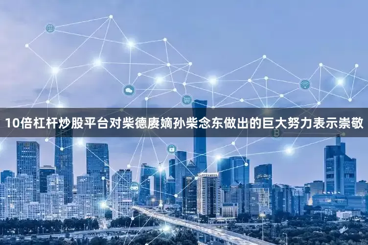 10倍杠杆炒股平台对柴德赓嫡孙柴念东做出的巨大努力表示崇敬