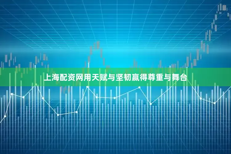 上海配资网用天赋与坚韧赢得尊重与舞台