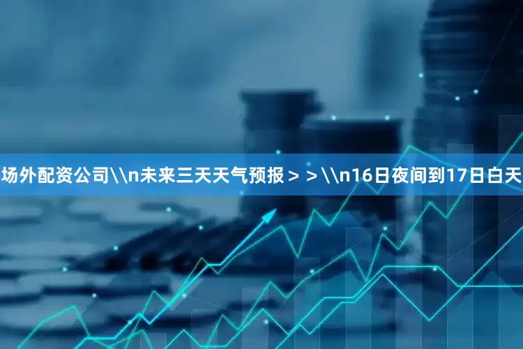 场外配资公司\n未来三天天气预报＞＞\n16日夜间到17日白天