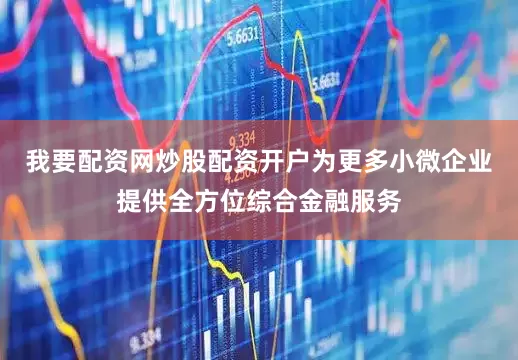 我要配资网炒股配资开户为更多小微企业提供全方位综合金融服务