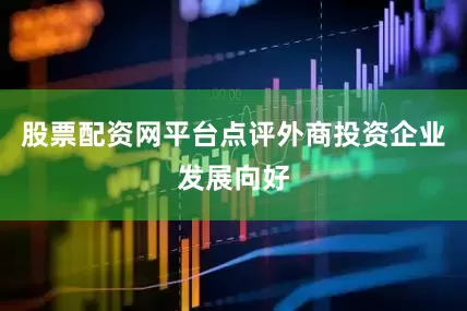 股票配资网平台点评外商投资企业发展向好