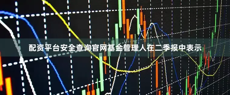 配资平台安全查询官网　　基金管理人在二季报中表示
