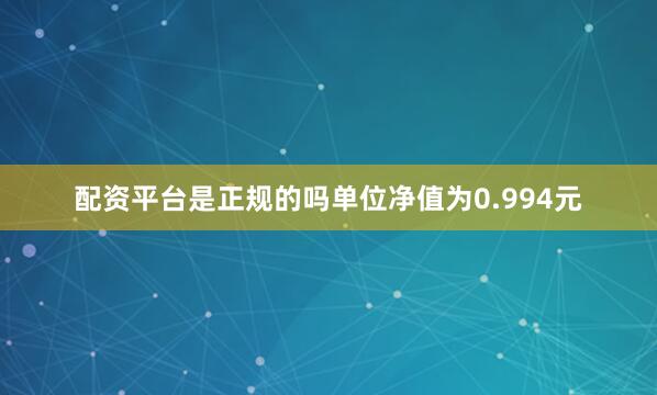 配资平台是正规的吗单位净值为0.994元
