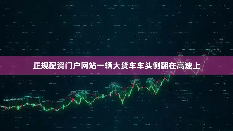 正规配资门户网站一辆大货车车头侧翻在高速上