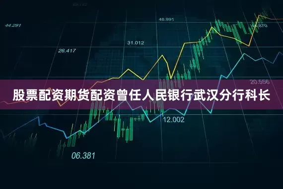 股票配资期货配资曾任人民银行武汉分行科长