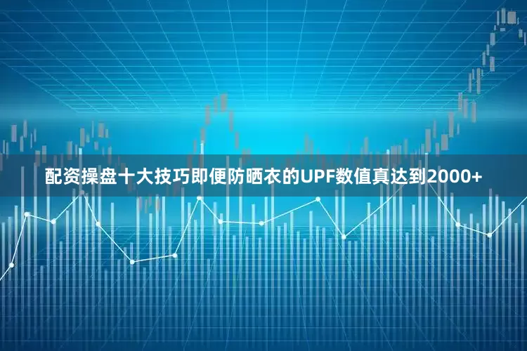 配资操盘十大技巧即便防晒衣的UPF数值真达到2000+
