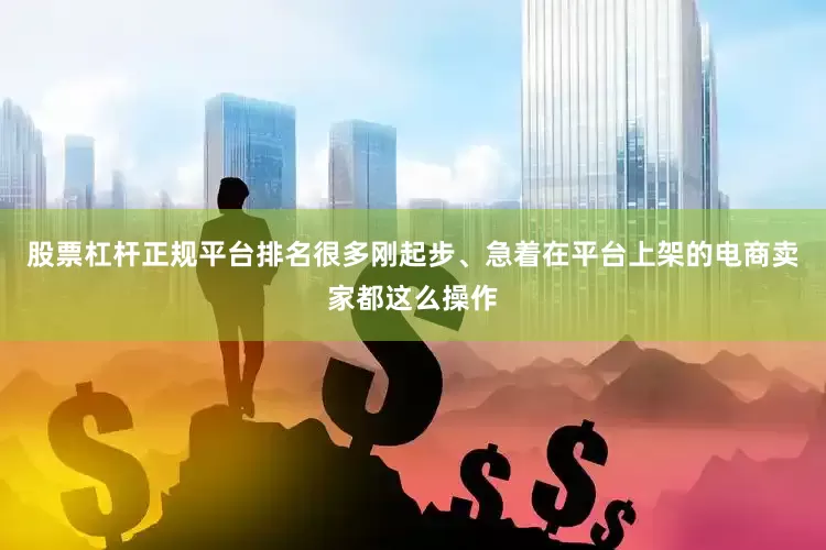 股票杠杆正规平台排名很多刚起步、急着在平台上架的电商卖家都这么操作