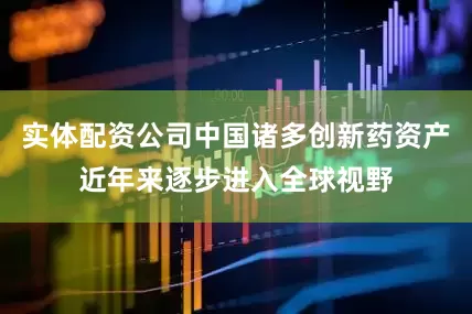 实体配资公司中国诸多创新药资产近年来逐步进入全球视野