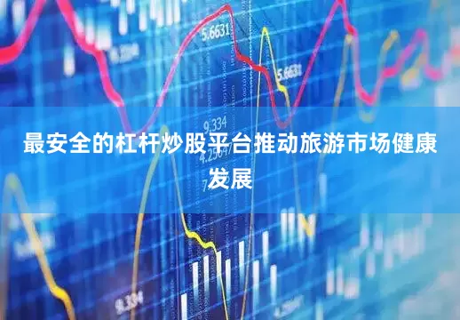 最安全的杠杆炒股平台推动旅游市场健康发展