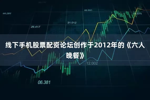 线下手机股票配资论坛创作于2012年的《六人晚餐》