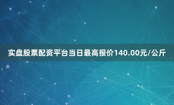 实盘股票配资平台当日最高报价140.00元/公斤
