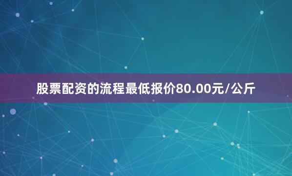 股票配资的流程最低报价80.00元/公斤