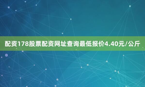 配资178股票配资网址查询最低报价4.40元/公斤
