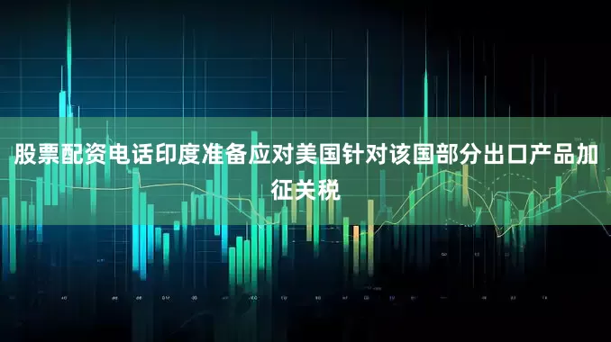 股票配资电话印度准备应对美国针对该国部分出口产品加征关税