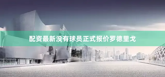 配资最新没有球员正式报价罗德里戈