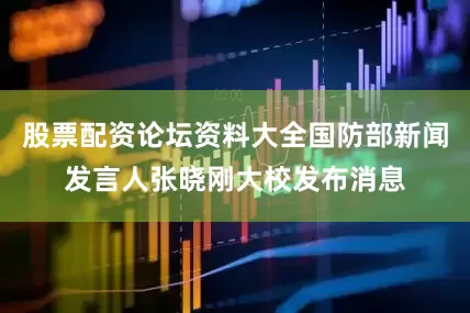 股票配资论坛资料大全国防部新闻发言人张晓刚大校发布消息