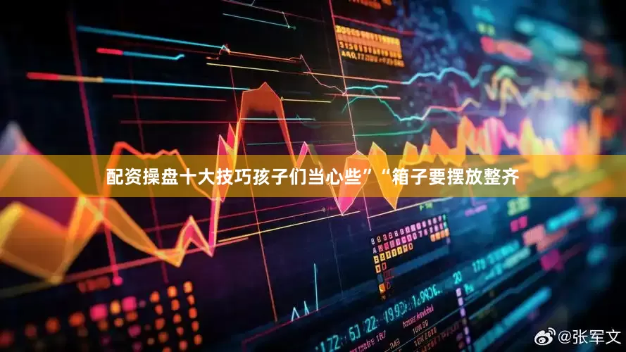 配资操盘十大技巧孩子们当心些”“箱子要摆放整齐