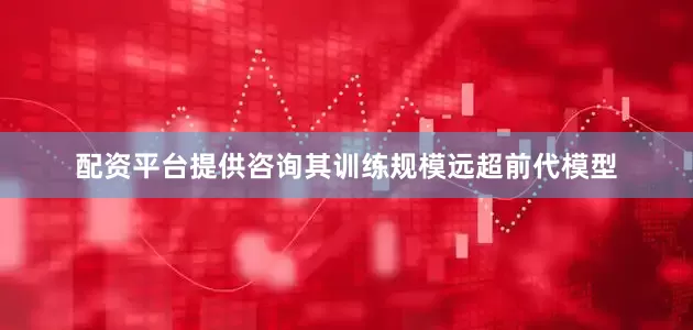 配资平台提供咨询其训练规模远超前代模型