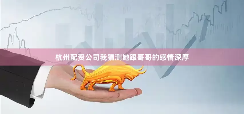 杭州配资公司我猜测她跟哥哥的感情深厚