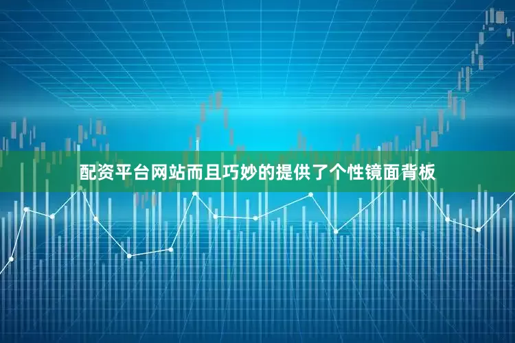 配资平台网站而且巧妙的提供了个性镜面背板
