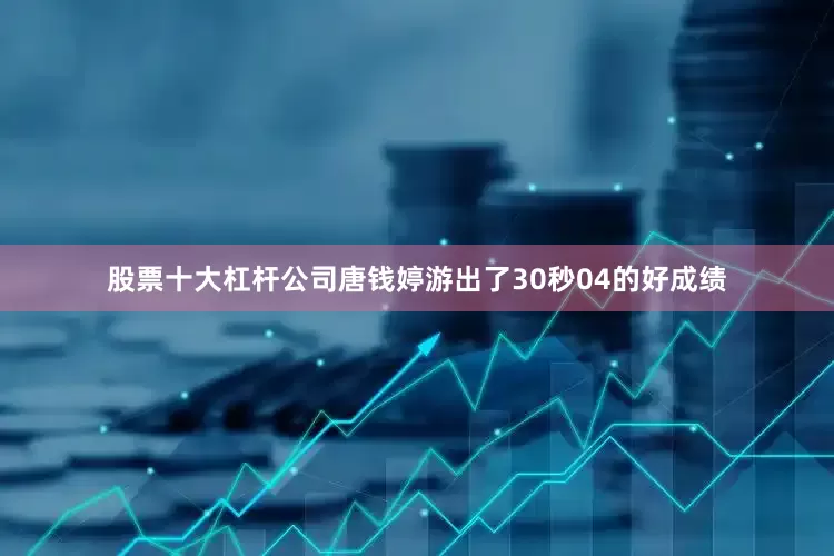 股票十大杠杆公司唐钱婷游出了30秒04的好成绩