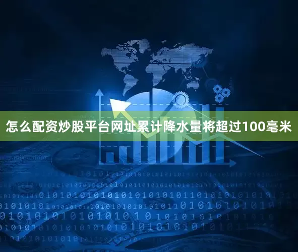 怎么配资炒股平台网址累计降水量将超过100毫米