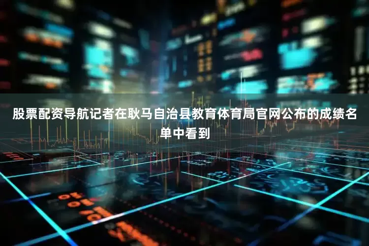 股票配资导航记者在耿马自治县教育体育局官网公布的成绩名单中看到