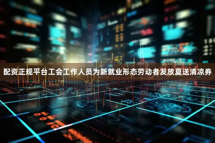 配资正规平台工会工作人员为新就业形态劳动者发放夏送清凉券